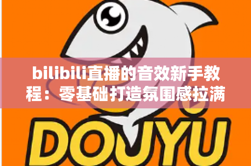 bilibili直播的音效新手教程：零基础打造氛围感拉满的热门直播间