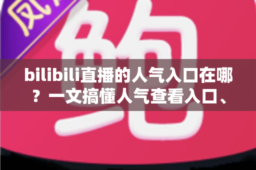 bilibili直播的人气入口在哪？一文搞懂人气查看入口、计算规则与涨人气实用技巧