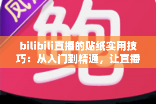 bilibili直播的贴纸实用技巧：从入门到精通，让直播间人气翻倍的完整攻略