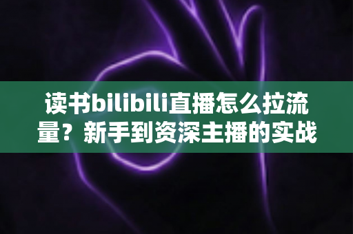读书bilibili直播怎么拉流量?新手到资深主播的实战引流指南 读书bilibili直播怎么拉流量?新手到资深主播的实战引流指南