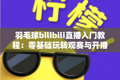 羽毛球bilibili直播入门教程:零基础玩转观赛与开播的完整指南 羽毛球bilibili直播入门教程:零基础玩转观赛与开播的完整指南
