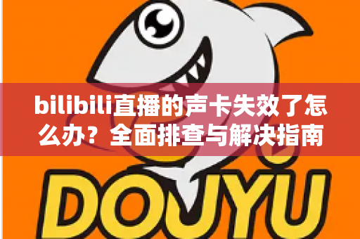 bilibili直播的声卡失效了怎么办？全面排查与解决指南助你快速恢复直播