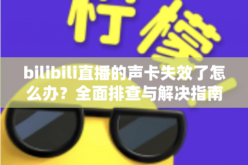 bilibili直播的声卡失效了怎么办？全面排查与解决指南助你快速恢复直播