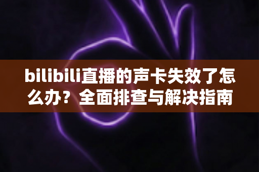bilibili直播的声卡失效了怎么办？全面排查与解决指南助你快速恢复直播