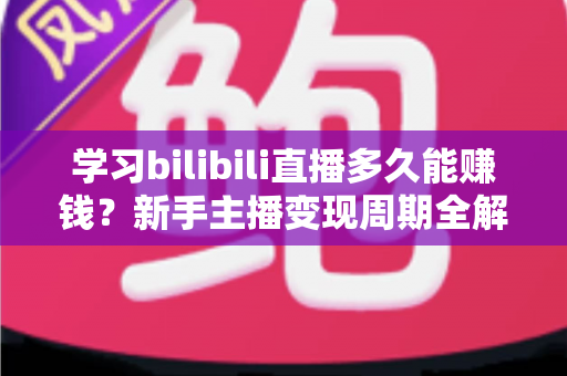 学习bilibili直播多久能赚钱?新手主播变现周期全解析与实用指南 学习bilibili直播多久能赚钱?新手主播变现周期全解析与实用指南