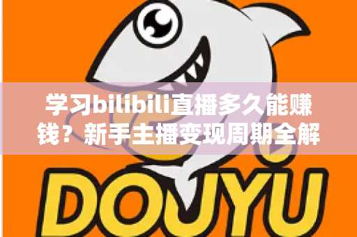 学习bilibili直播多久能赚钱？新手主播变现周期全解析与实用指南