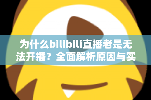为什么bilibili直播老是无法开播？全面解析原因与实用解决方案，助你快速恢复开播状态