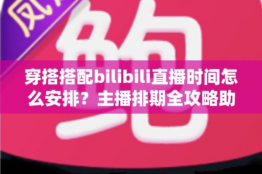 穿搭搭配bilibili直播时间怎么安排?主播排期全攻略助你流量翻倍 穿搭搭配bilibili直播时间怎么安排?主播排期全攻略助你流量翻倍