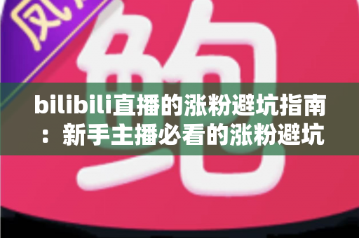 bilibili直播的涨粉避坑指南：新手主播必看的涨粉避坑与实战技巧全解析