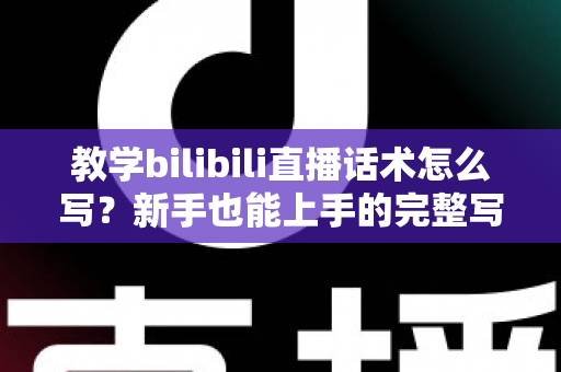 教学bilibili直播话术怎么写?新手也能上手的完整写作指南与实战模板 教学bilibili直播话术怎么写?新手也能上手的完整写作指南与实战模板