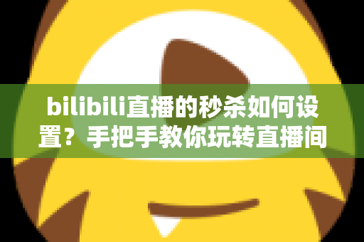 bilibili直播的秒杀如何设置?手把手教你玩转直播间秒杀,快速提升转化率与直播间热度 bilibili直播的秒杀如何设置?手把手教你玩转直播间秒杀,快速提升转化率与直播间热度