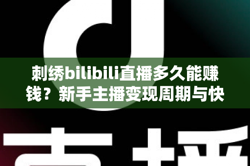 刺绣bilibili直播多久能赚钱?新手主播变现周期与快速增收技巧全解析 刺绣bilibili直播多久能赚钱?新手主播变现周期与快速增收技巧全解析