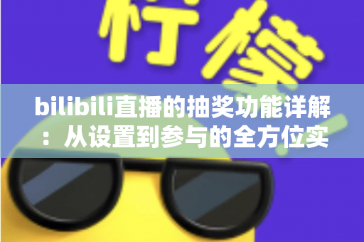 bilibili直播的抽奖功能详解:从设置到参与的全方位实用指南 bilibili直播的抽奖功能详解:从设置到参与的全方位实用指南