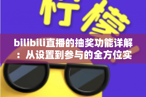 bilibili直播的抽奖功能详解:从设置到参与的全方位实用指南 bilibili直播的抽奖功能详解:从设置到参与的全方位实用指南