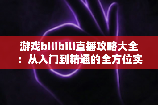 游戏bilibili直播攻略大全：从入门到精通的全方位实战手册
