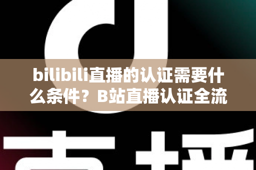 bilibili直播的认证需要什么条件?B站直播认证全流程详解与实用指南 bilibili直播的认证需要什么条件?B站直播认证全流程详解与实用指南