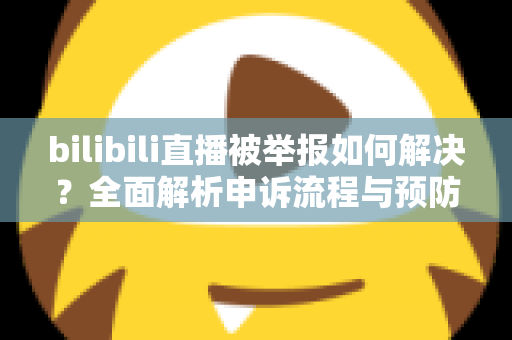 bilibili直播被举报如何解决?全面解析申诉流程与预防指南,助你快速恢复直播权益 bilibili直播被举报如何解决?全面解析申诉流程与预防指南,助你快速恢复直播权益
