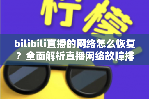 bilibili直播的网络怎么恢复?全面解析直播网络故障排除与优化指南 bilibili直播的网络怎么恢复?全面解析直播网络故障排除与优化指南