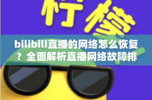 bilibili直播的网络怎么恢复？全面解析直播网络故障排除与优化指南