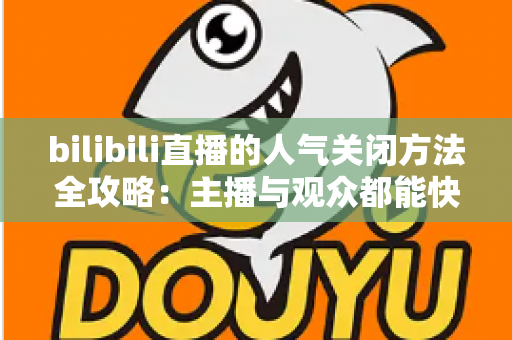 bilibili直播的人气关闭方法全攻略:主播与观众都能快速隐藏人气值显示 bilibili直播的人气关闭方法全攻略:主播与观众都能快速隐藏人气值显示