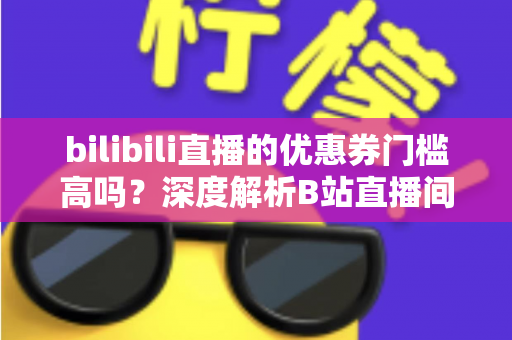bilibili直播的优惠券门槛高吗?深度解析B站直播间优惠券规则与实用省钱指南 bilibili直播的优惠券门槛高吗?深度解析B站直播间优惠券规则与实用省钱指南