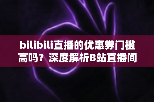 bilibili直播的优惠券门槛高吗?深度解析B站直播间优惠券规则与实用省钱指南 bilibili直播的优惠券门槛高吗?深度解析B站直播间优惠券规则与实用省钱指南
