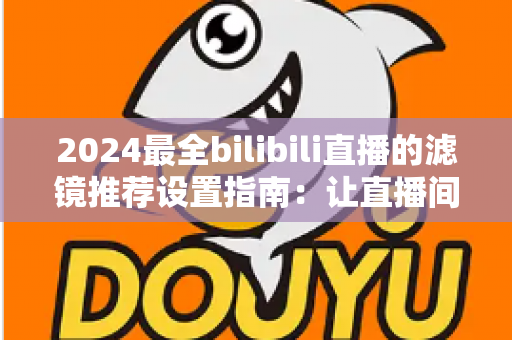 2024最全bilibili直播的滤镜推荐设置指南：让直播间画质与人气双提升的实用秘籍