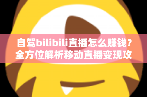 自驾bilibili直播怎么赚钱?全方位解析移动直播变现攻略与实战技巧 自驾bilibili直播怎么赚钱?全方位解析移动直播变现攻略与实战技巧