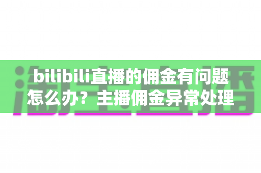 bilibili直播的佣金有问题怎么办?主播佣金异常处理与预防全指南 bilibili直播的佣金有问题怎么办?主播佣金异常处理与预防全指南