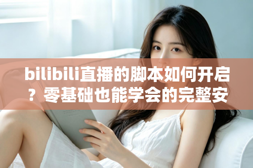 bilibili直播的脚本如何开启?零基础也能学会的完整安装配置教程 bilibili直播的脚本如何开启?零基础也能学会的完整安装配置教程