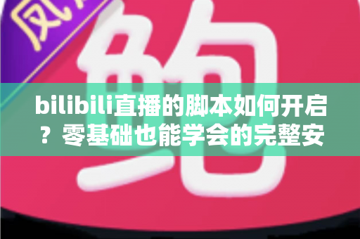 bilibili直播的脚本如何开启?零基础也能学会的完整安装配置教程 bilibili直播的脚本如何开启?零基础也能学会的完整安装配置教程