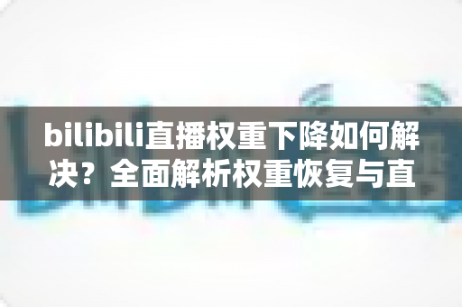 bilibili直播权重下降如何解决?全面解析权重恢复与直播间流量提升实战指南 bilibili直播权重下降如何解决?全面解析权重恢复与直播间流量提升实战指南