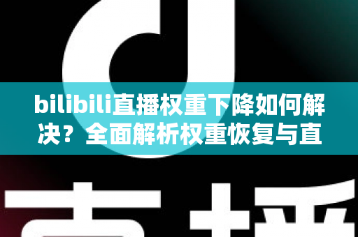 bilibili直播权重下降如何解决？全面解析权重恢复与直播间流量提升实战指南