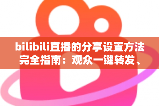 bilibili直播的分享设置方法完全指南：观众一键转发、主播轻松涨人气的实用教程