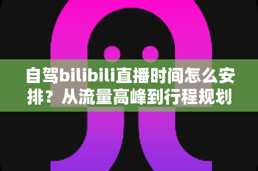 自驾bilibili直播时间怎么安排?从流量高峰到行程规划的自驾主播时间管理全攻略 自驾bilibili直播时间怎么安排?从流量高峰到行程规划的自驾主播时间管理全攻略