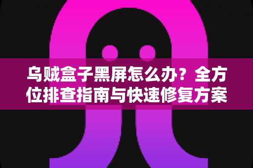 乌贼盒子黑屏怎么办？全方位排查指南与快速修复方案大全