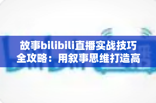 故事bilibili直播实战技巧全攻略:用叙事思维打造高人气B站直播间的完整指南 故事bilibili直播实战技巧全攻略:用叙事思维打造高人气B站直播间的完整指南