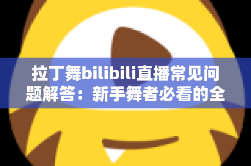 拉丁舞bilibili直播常见问题解答:新手舞者必看的全方位指南 拉丁舞bilibili直播常见问题解答:新手舞者必看的全方位指南