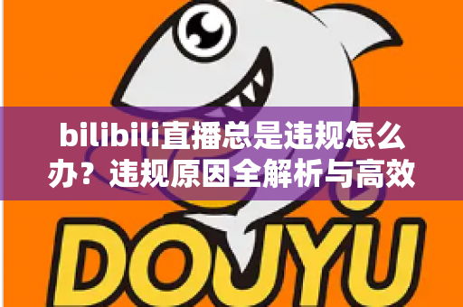 bilibili直播总是违规怎么办?违规原因全解析与高效应对方案完整指南 bilibili直播总是违规怎么办?违规原因全解析与高效应对方案完整指南