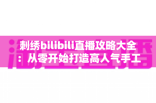 刺绣bilibili直播攻略大全:从零开始打造高人气手工直播间的完整指南 刺绣bilibili直播攻略大全:从零开始打造高人气手工直播间的完整指南
