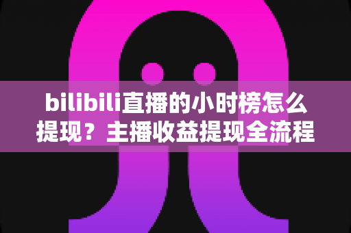 bilibili直播的小时榜怎么提现?主播收益提现全流程详解与实用攻略 bilibili直播的小时榜怎么提现?主播收益提现全流程详解与实用攻略