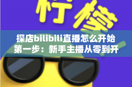 探店bilibili直播怎么开始第一步：新手主播从零到开播的完整实战指南