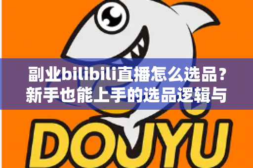 副业bilibili直播怎么选品？新手也能上手的选品逻辑与实战策略全解析