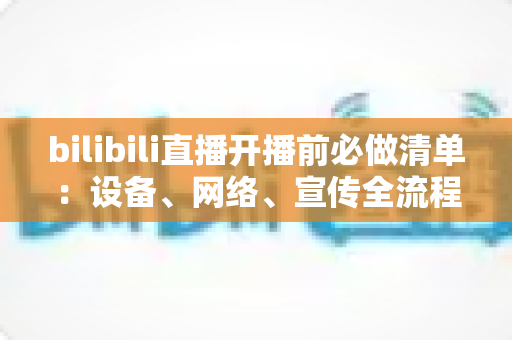 bilibili直播开播前必做清单:设备、网络、宣传全流程开播指南,让每一场直播都稳定吸粉 bilibili直播开播前必做清单:设备、网络、宣传全流程开播指南,让每一场直播都稳定吸粉