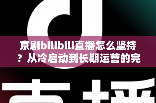 京剧bilibili直播怎么坚持？从冷启动到长期运营的完整实战指南