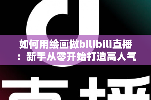 如何用绘画做bilibili直播:新手从零开始打造高人气绘画直播间的完整指南 如何用绘画做bilibili直播:新手从零开始打造高人气绘画直播间的完整指南