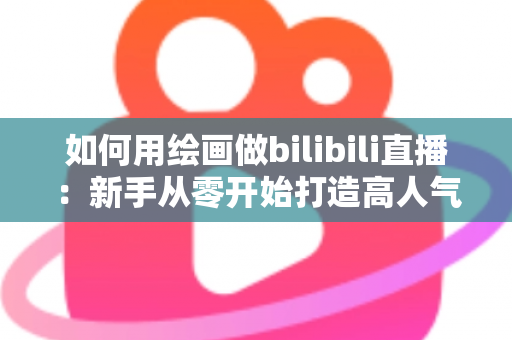 如何用绘画做bilibili直播：新手从零开始打造高人气绘画直播间的完整指南