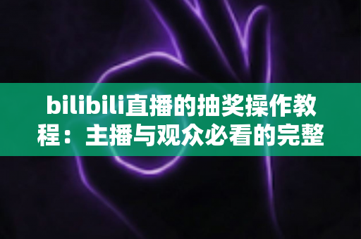 bilibili直播的抽奖操作教程：主播与观众必看的完整指南