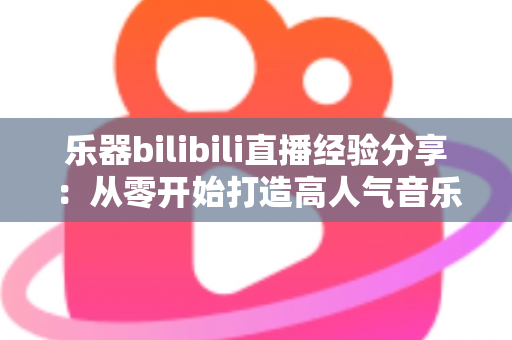 乐器bilibili直播经验分享:从零开始打造高人气音乐直播间,新手UP主涨粉变现全攻略 乐器bilibili直播经验分享:从零开始打造高人气音乐直播间,新手UP主涨粉变现全攻略