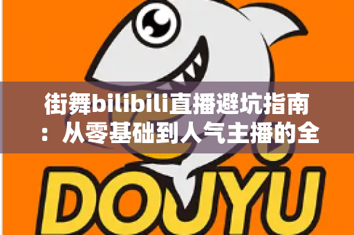 街舞bilibili直播避坑指南:从零基础到人气主播的全流程防雷手册 街舞bilibili直播避坑指南:从零基础到人气主播的全流程防雷手册